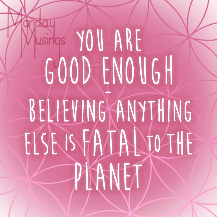 Monday Musings ~ You Are Good Enough – Believing Anything Else Is Fatal To The Planet