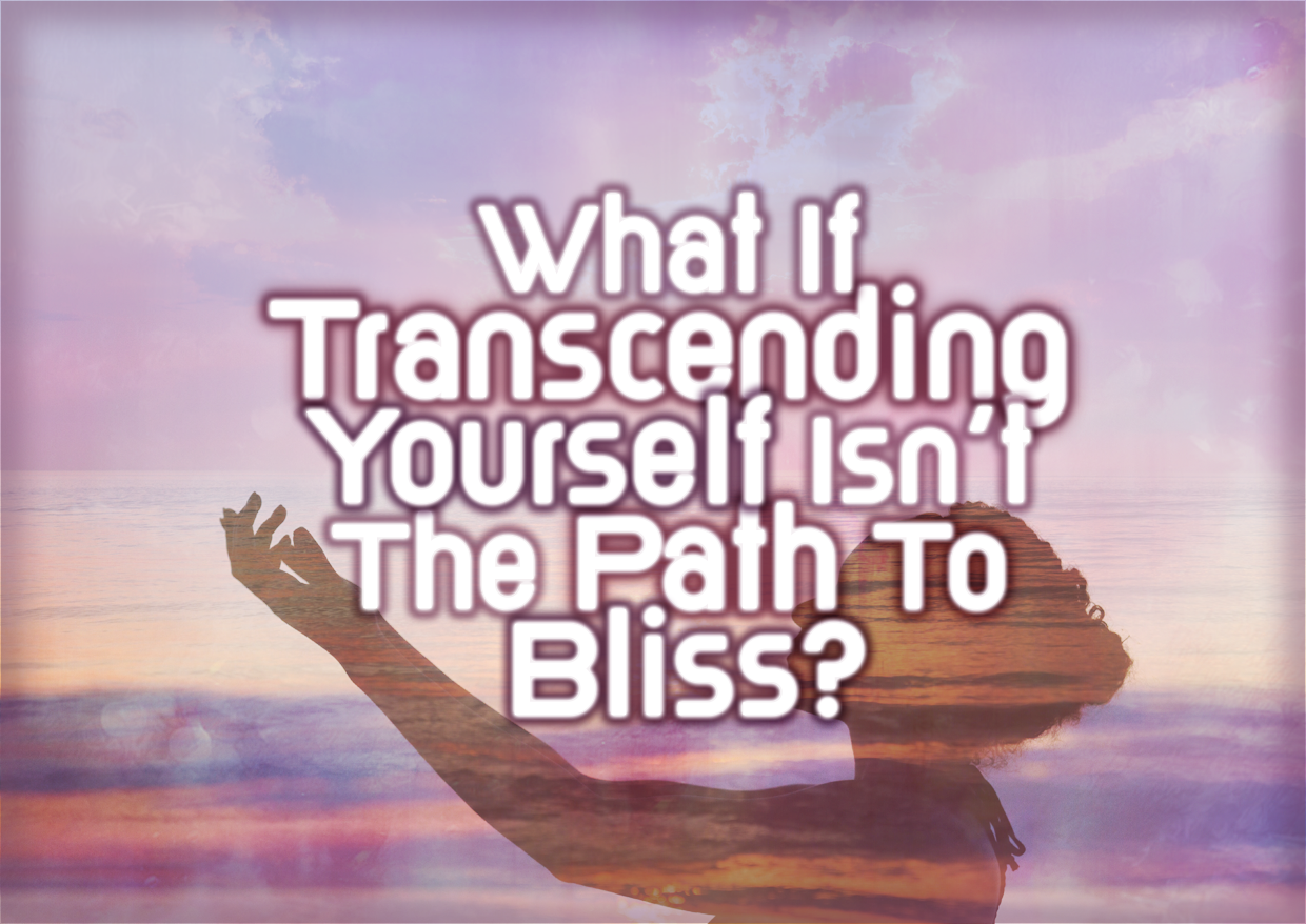 What If Transcending Yourself Isn’t The Path To Bliss?