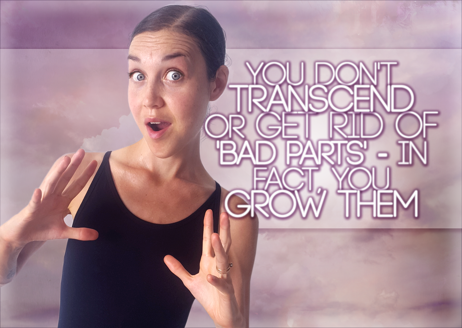 You Don’t TRANSCEND Or GET RID OF ‘Bad Parts’ – In Fact, You Grow Them