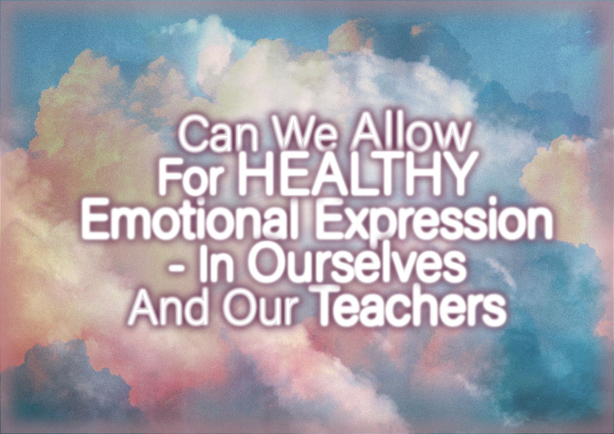 Can We Allow For HEALTHY Emotional Expression – In Ourselves And Our Teachers?