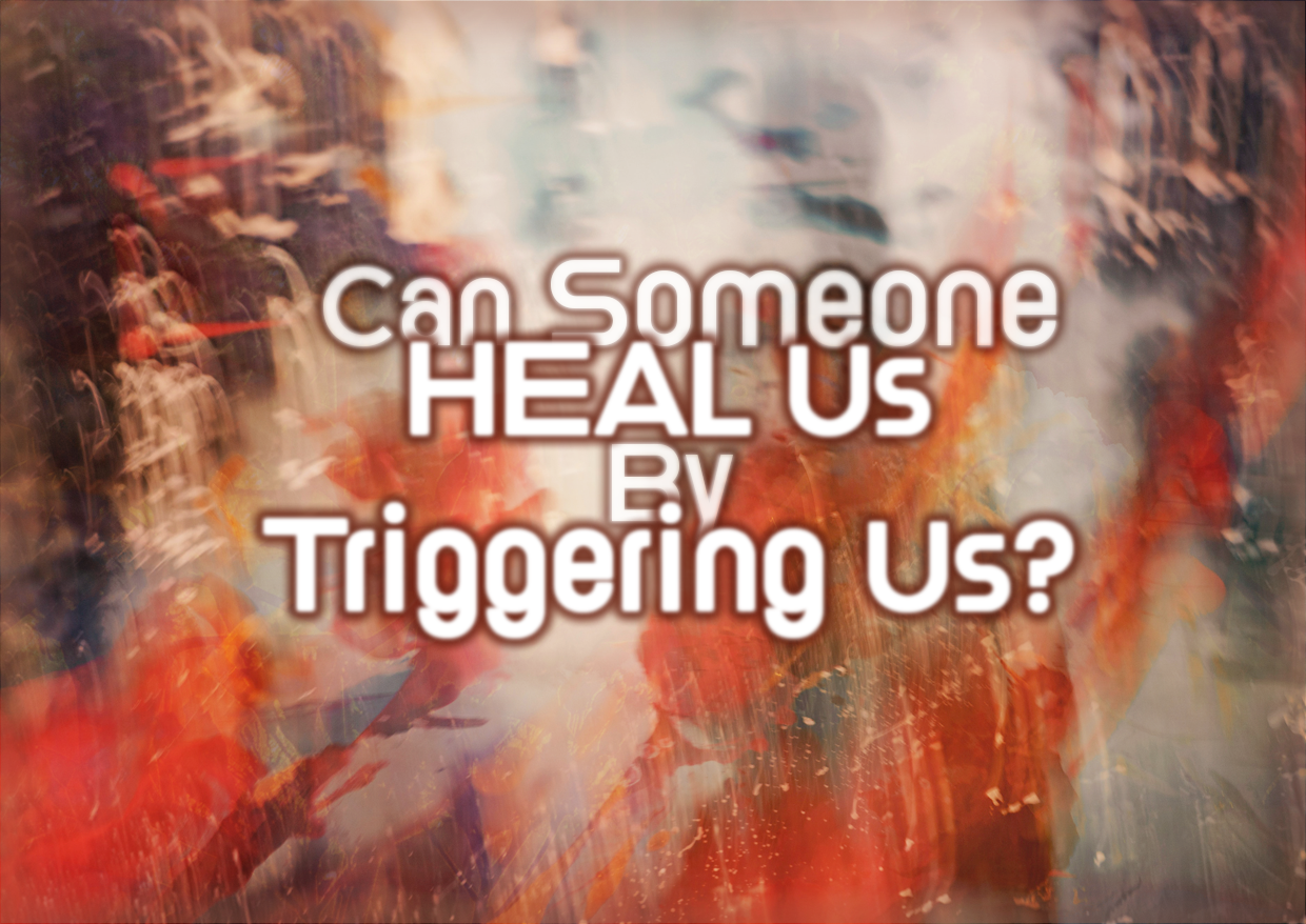 Can Someone HEAL Us By Triggering Us?