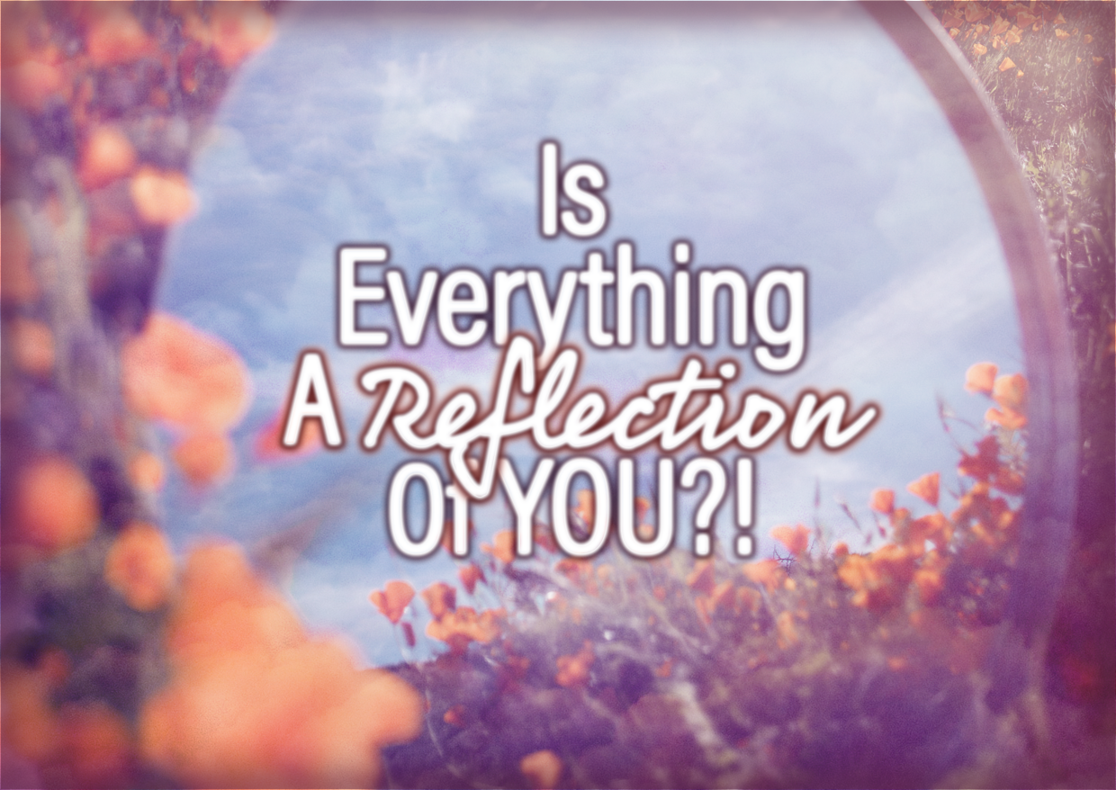 Is Everything A Reflection Of YOU?!