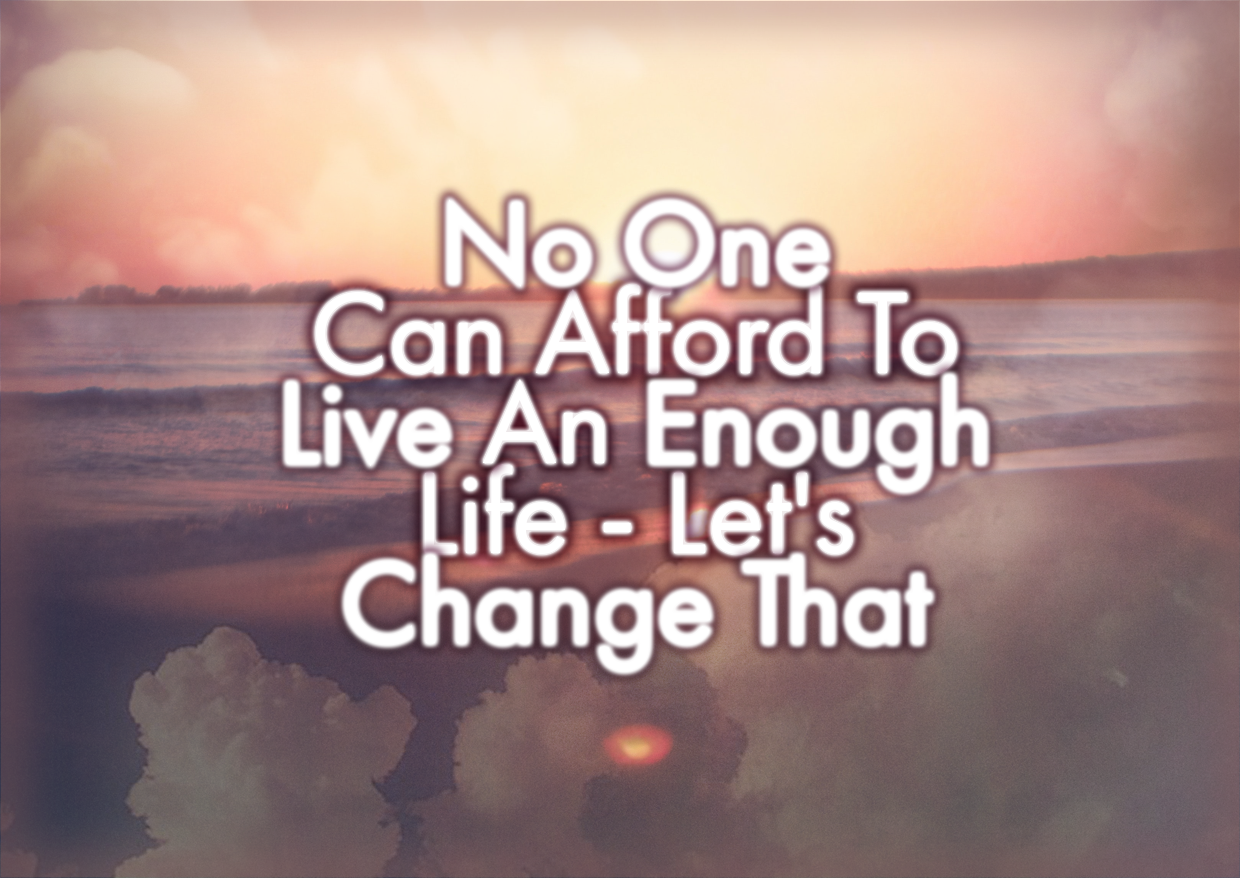 No One Can Afford To Live An Enough Life – Let’s Change That