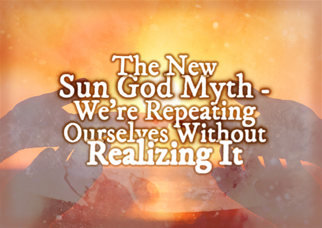 The New Sun God Myth – We’re Repeating Ourselves Without Realizing It