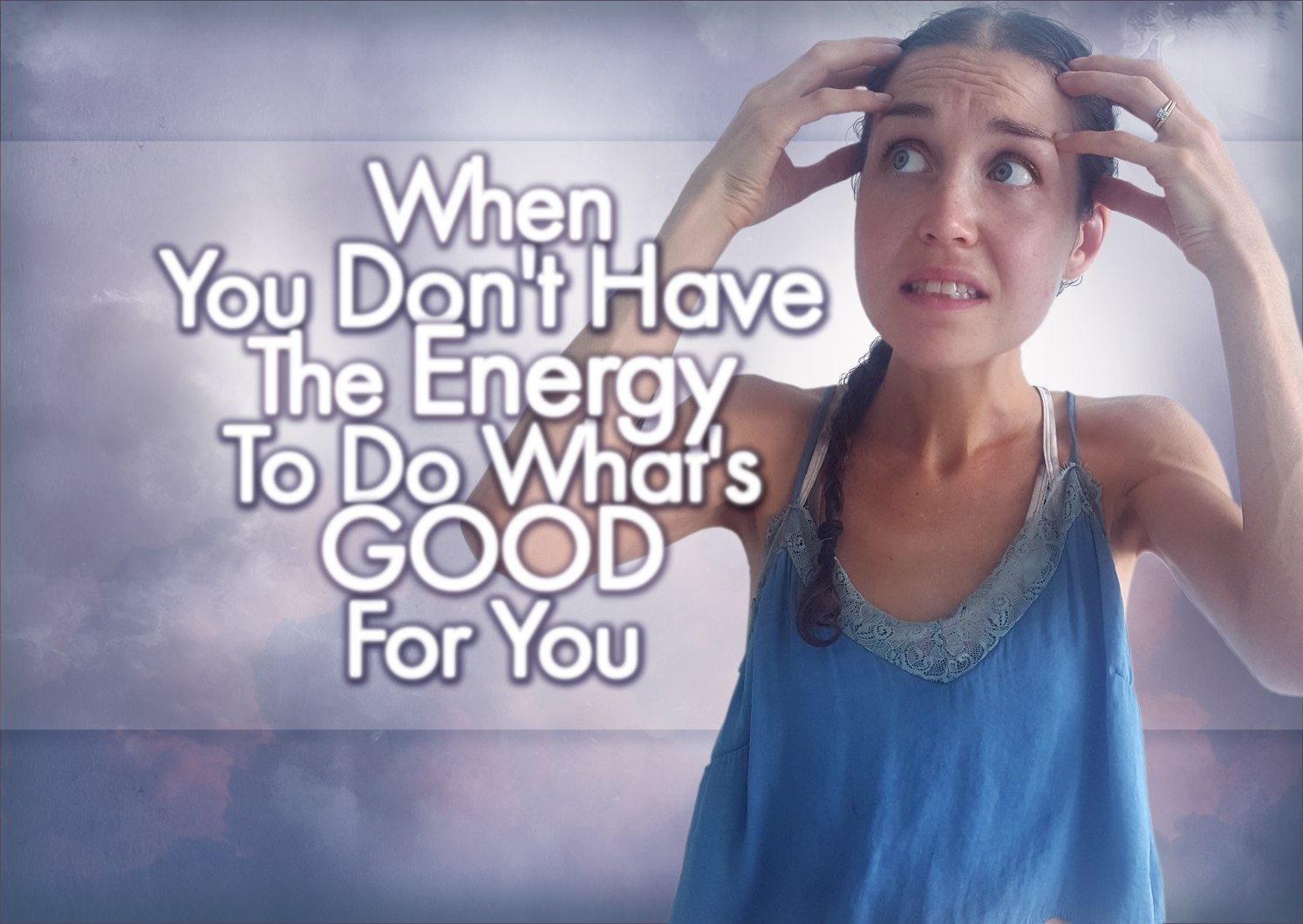 When You Don’t Have The Energy/Desire To Do What’s GOOD For You: