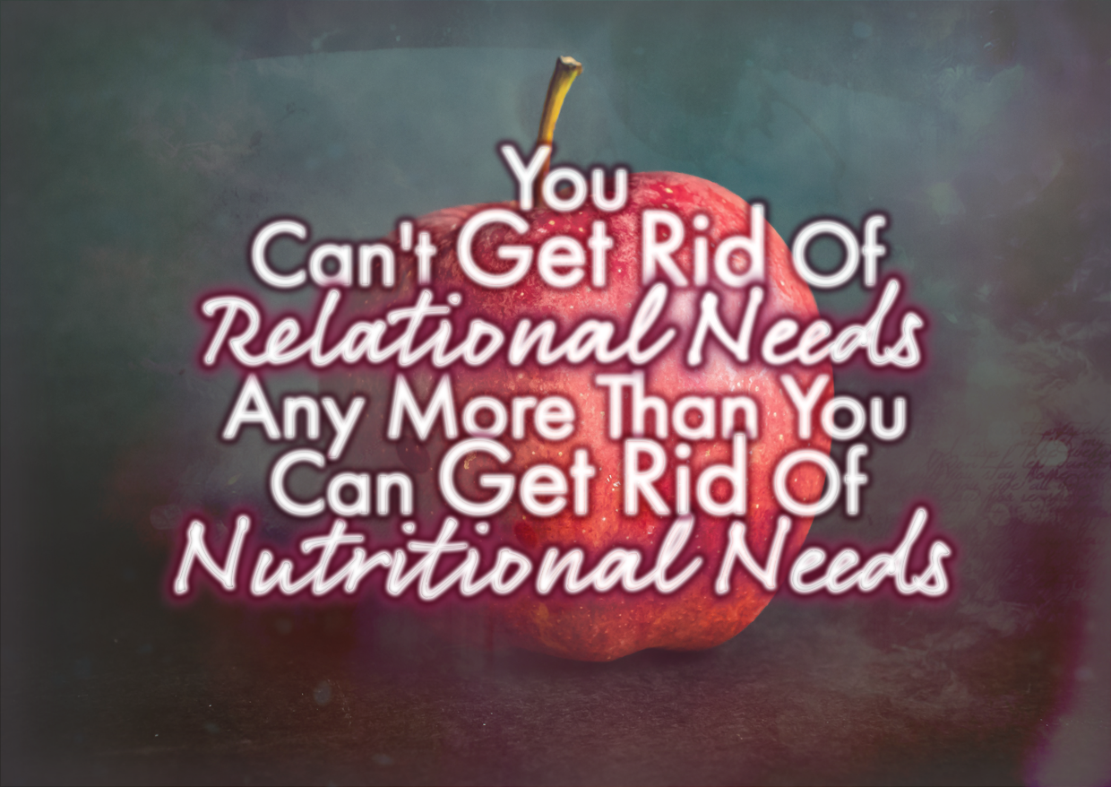 You Can’t Get Rid Of Relational Needs Any More Than You Can Get Rid Of Nutritional Needs