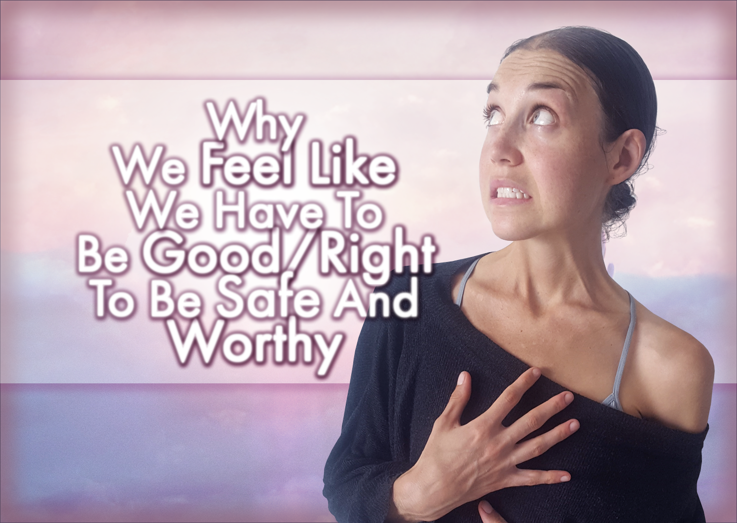 Why We Feel Like We Have To Be Good/Right To Be Safe And Worthy