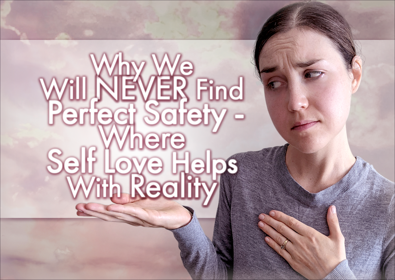 Why We Will NEVER Find Perfect Safety – Where Self Love Helps With Reality