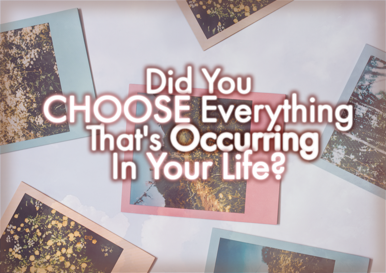 Did You CHOOSE Everything That’s Occurring In Your Life?