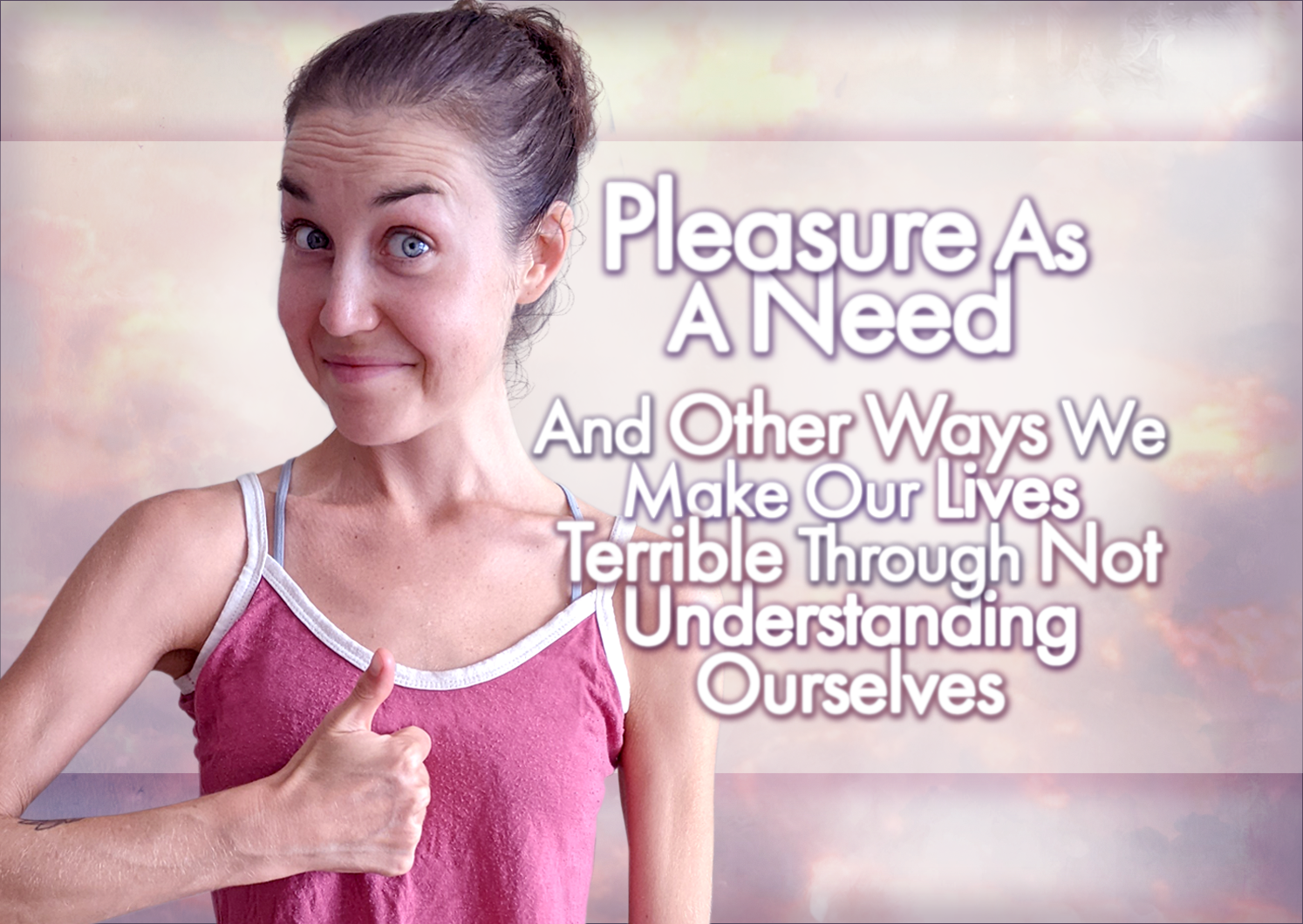 Pleasure As A Need And Other Ways We Make Our Lives Terrible Through Not Understanding Ourselves