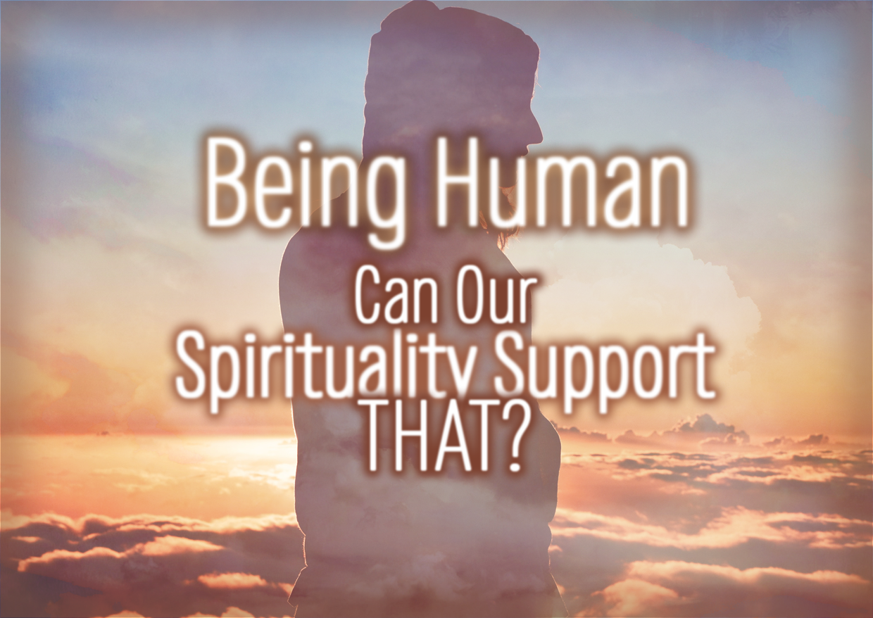 Being Human – Can Our Spirituality Support THAT?