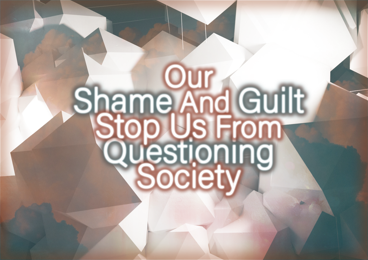 Our Shame And Guilt Stop Us From Questioning Society
