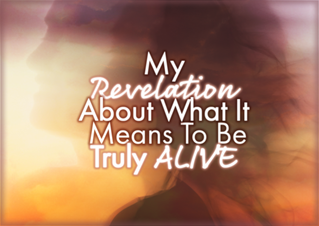 My Revelation About What It Means To Be Truly ALIVE