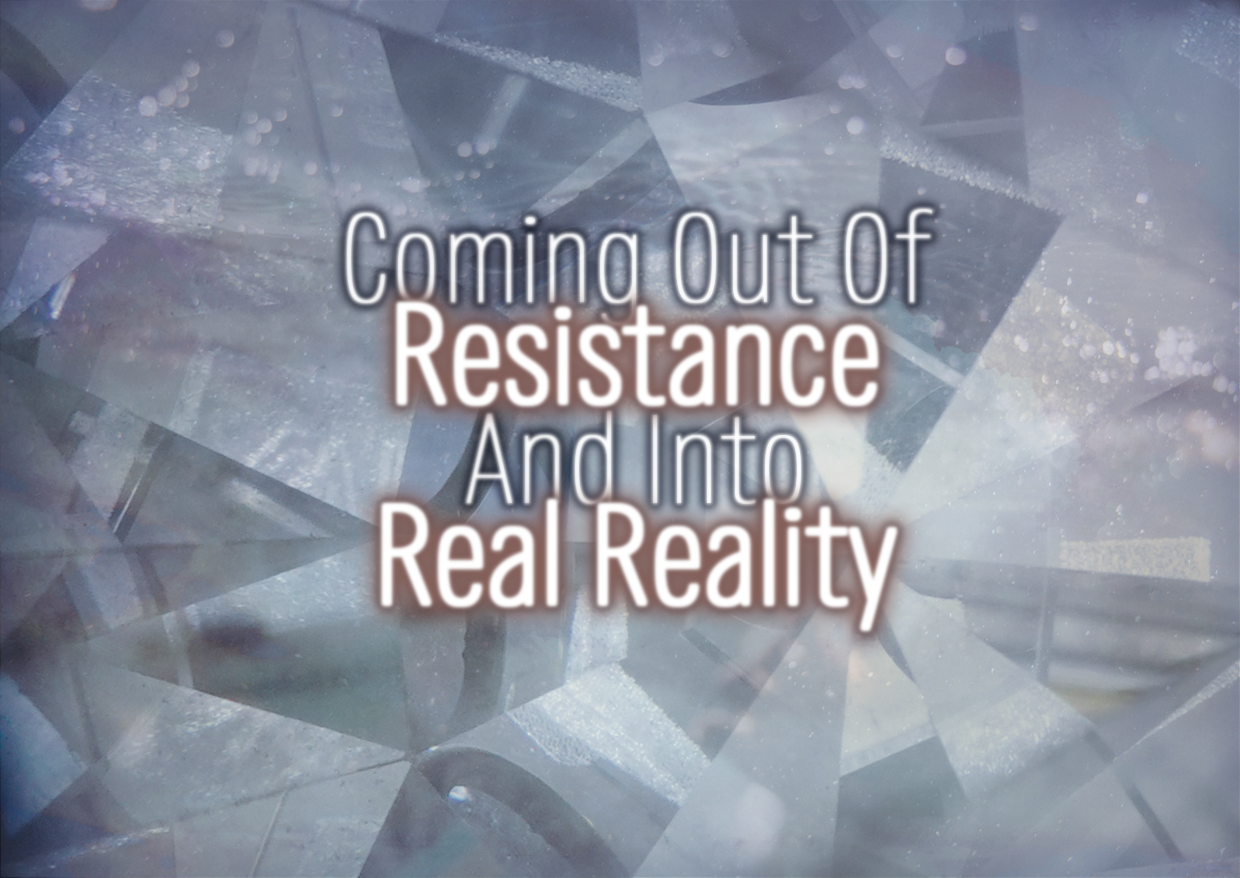 Coming Out Of Resistance And Into Real Reality