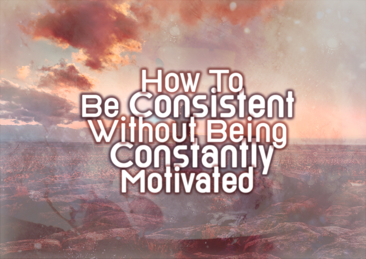 How To Be Consistent Without Being Constantly Motivated