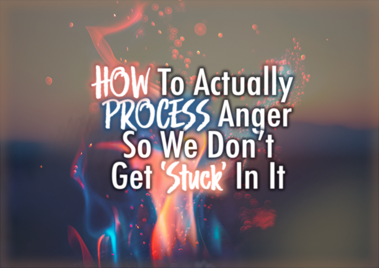 HOW To Actually PROCESS Anger So We Don’t Get ‘Stuck’ In It