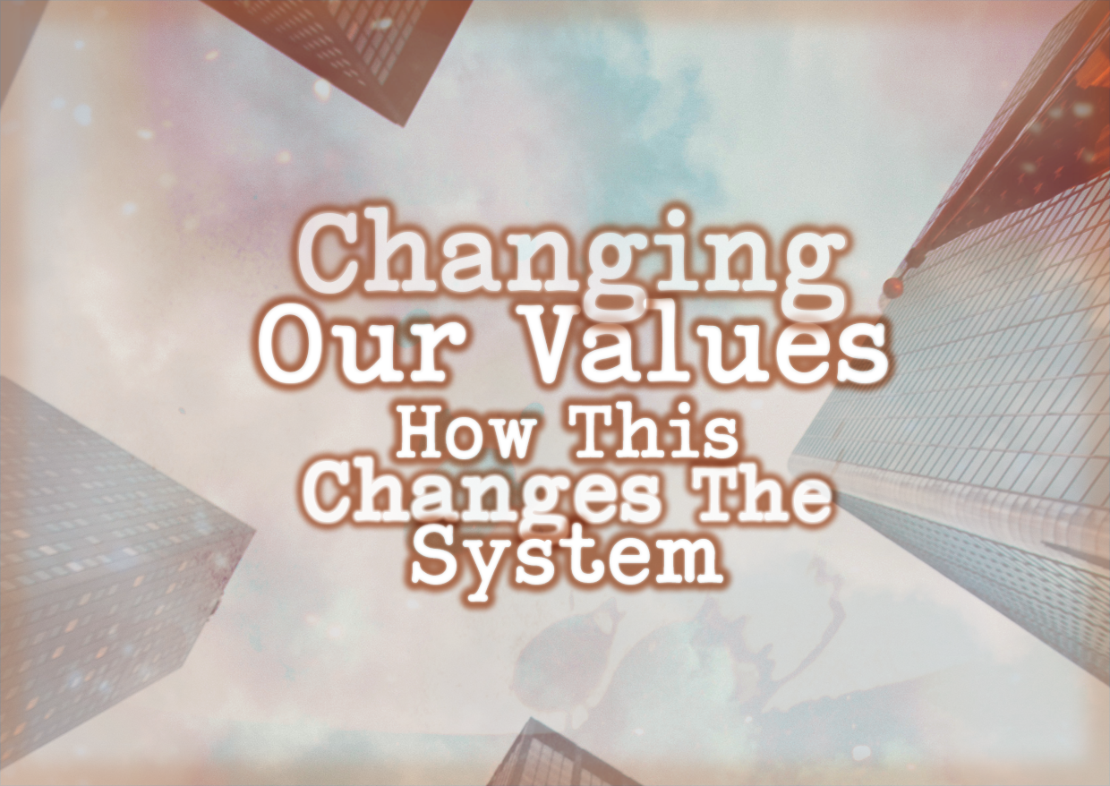 Changing Our Values – How This Changes The System