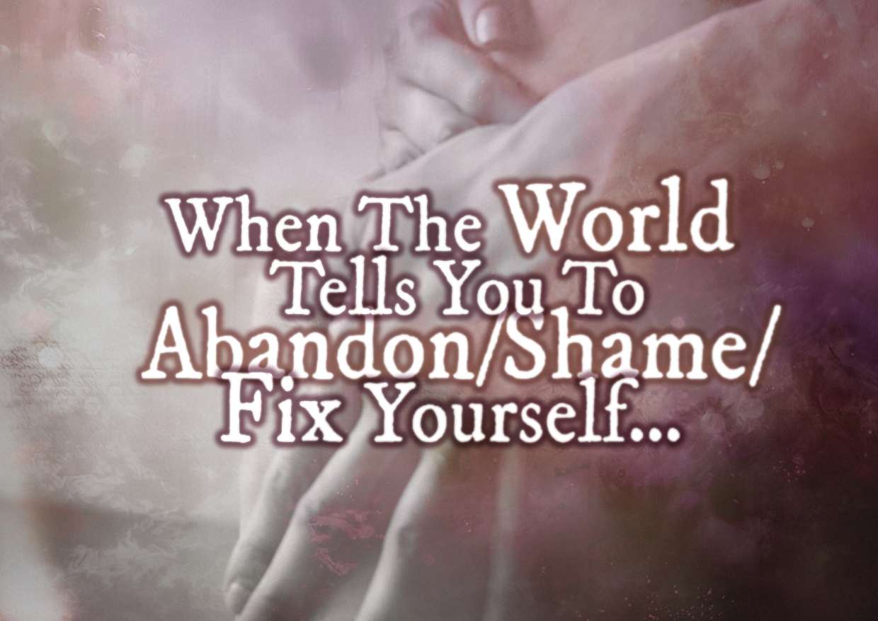 When The World Tells You To Abandon/Shame/Fix Yourself…