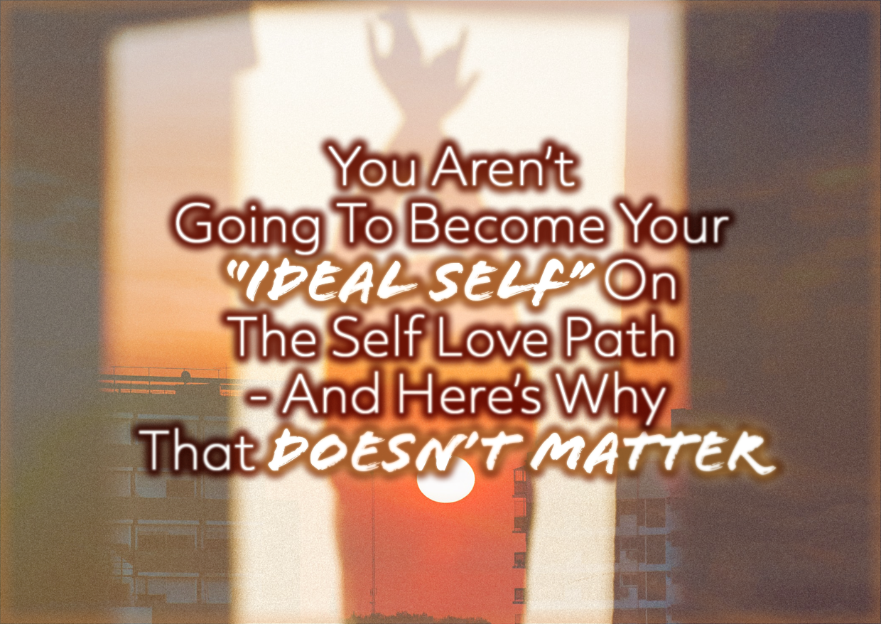 You Aren’t Going To Become Your “Ideal Self” On The Self Love Path – And Here’s Why That Doesn’t Matter