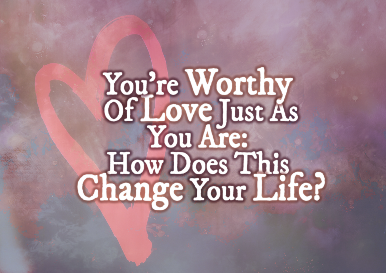 <strong>You’re Worthy Of Love Just As You Are: How Does This Change Your Life?</strong>