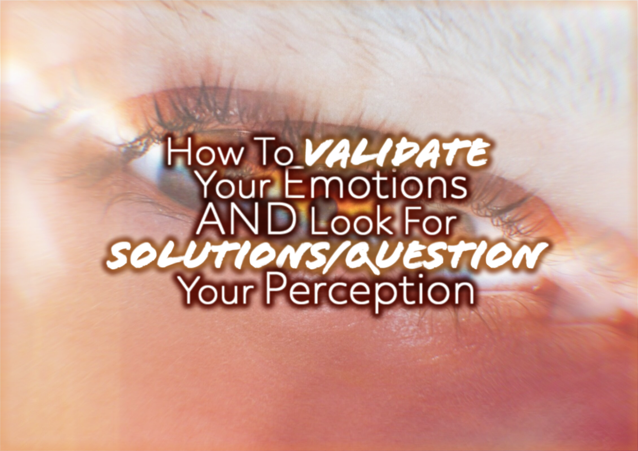 How To Validate Your Emotions AND Look For Solutions/Question Your Perception