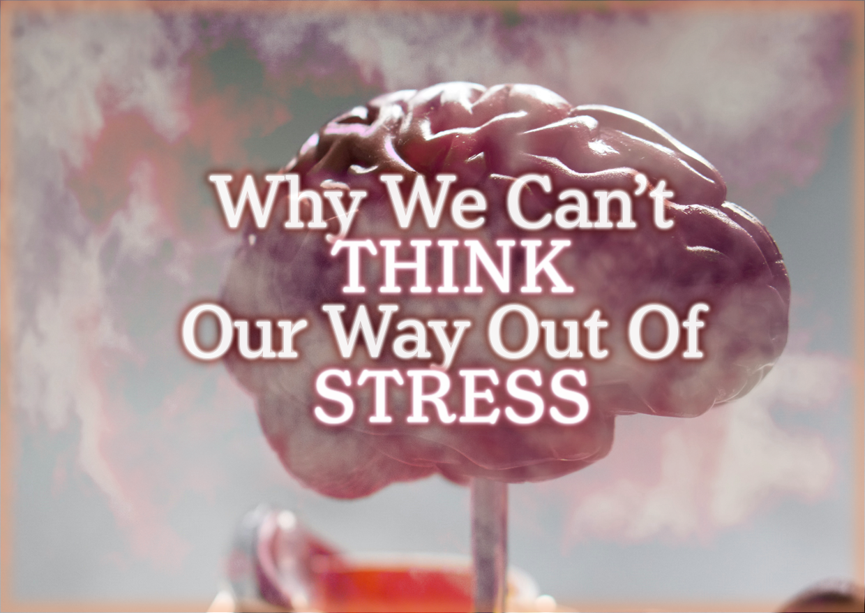Why We Can’t THINK Our Way Out Of STRESS
