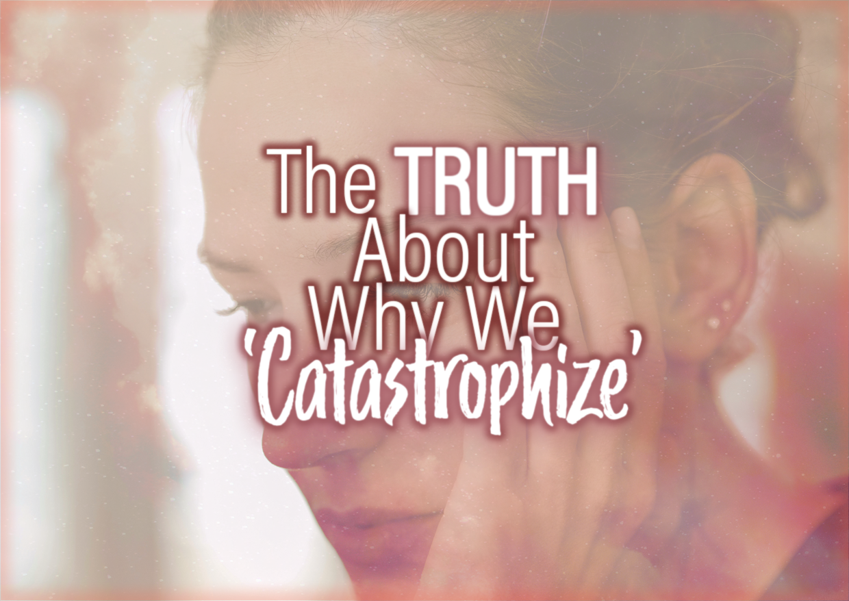 The TRUTH About Why We ‘Catastrophize’&nbsp;