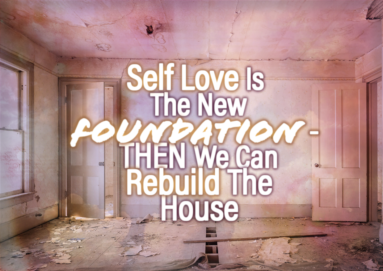 Self Love Is The New FOUNDATION – THEN We Can Rebuild The House