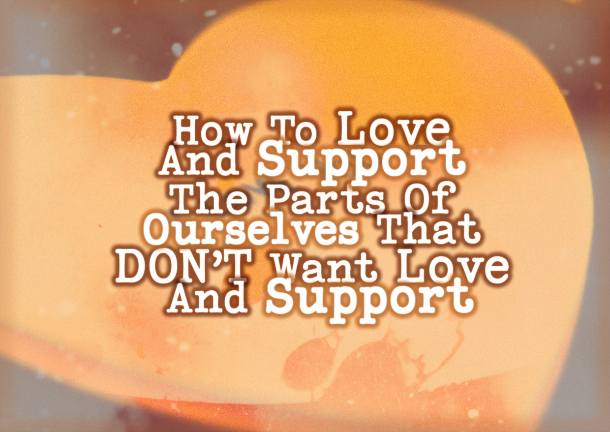 How To Love And Support The Parts Of Ourselves That DON’T Want Love And Support