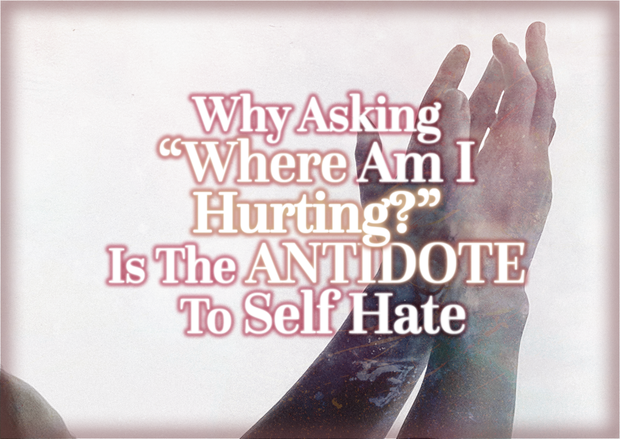 Why Asking “Where Am I Hurting?” Is The ANTIDOTE To Self Hate