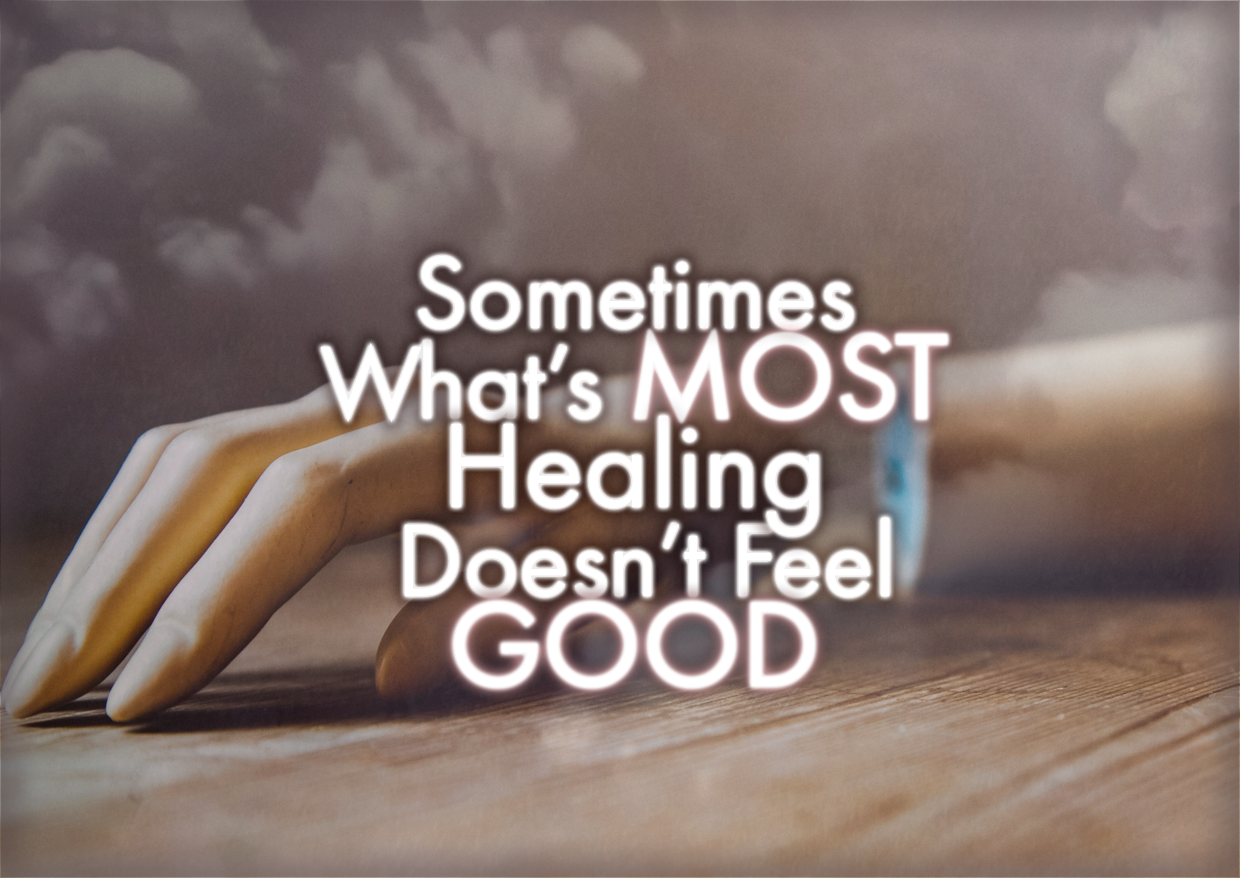 Sometimes What’s MOST Healing Doesn’t Feel GOOD
